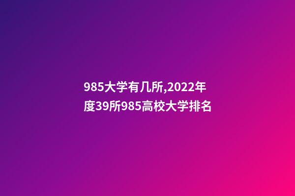 985大学有几所,2022年度39所985高校大学排名-第1张-观点-玄机派