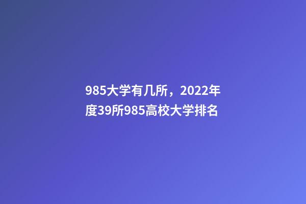985大学有几所，2022年度39所985高校大学排名-第1张-观点-玄机派