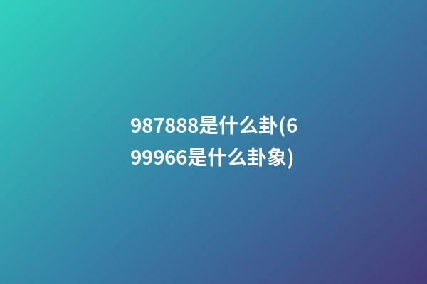 987888是什么卦(699966是什么卦象)