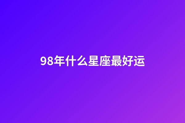 98年什么星座最好运-第1张-星座运势-玄机派