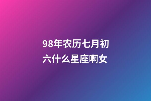 98年农历七月初六什么星座啊女-第1张-星座运势-玄机派