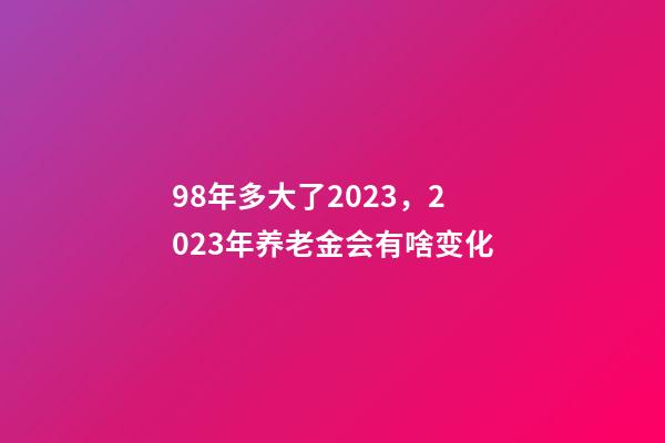 98年多大了2023，2023年养老金会有啥变化-第1张-观点-玄机派