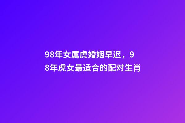 98年女属虎婚姻早迟，98年虎女最适合的配对生肖