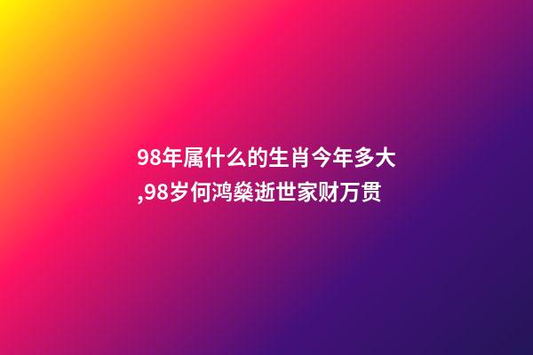 98年属什么的生肖今年多大,98岁何鸿燊逝世家财万贯-第1张-观点-玄机派