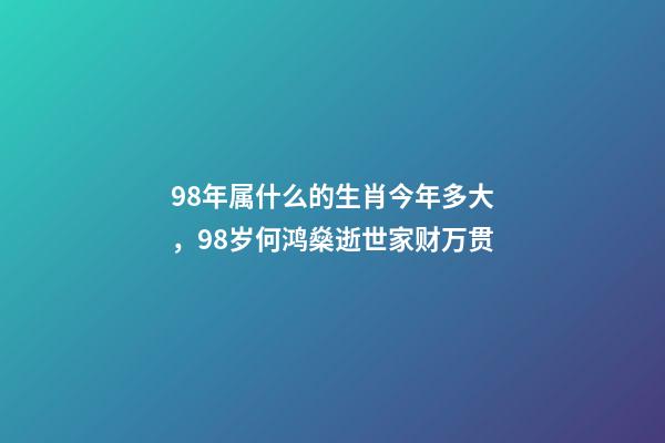98年属什么的生肖今年多大，98岁何鸿燊逝世家财万贯-第1张-观点-玄机派