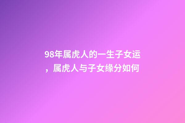 98年属虎人的一生子女运，属虎人与子女缘分如何