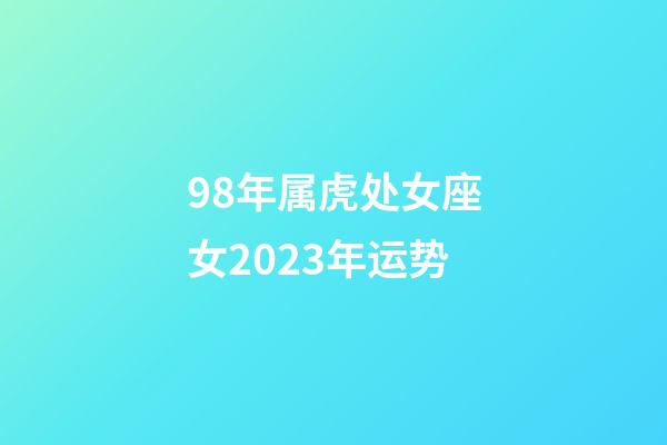 98年属虎处女座女2023年运势-第1张-星座运势-玄机派