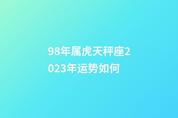 98年属虎天秤座2023年运势如何-第1张-星座运势-玄机派