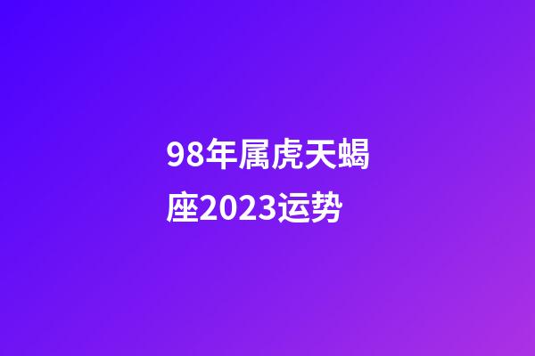 98年属虎天蝎座2023运势-第1张-星座运势-玄机派