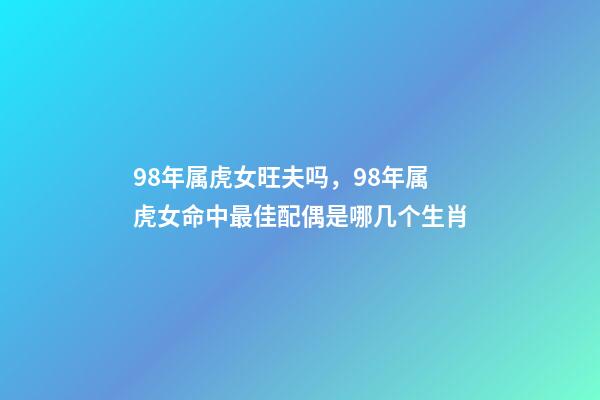 98年属虎女旺夫吗，98年属虎女命中最佳配偶是哪几个生肖