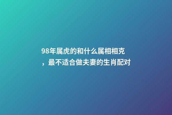 98年属虎的和什么属相相克，最不适合做夫妻的生肖配对-第1张-观点-玄机派