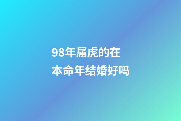 98年属虎的在本命年结婚好吗