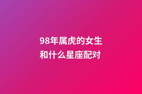 98年属虎的女生和什么星座配对-第1张-星座运势-玄机派