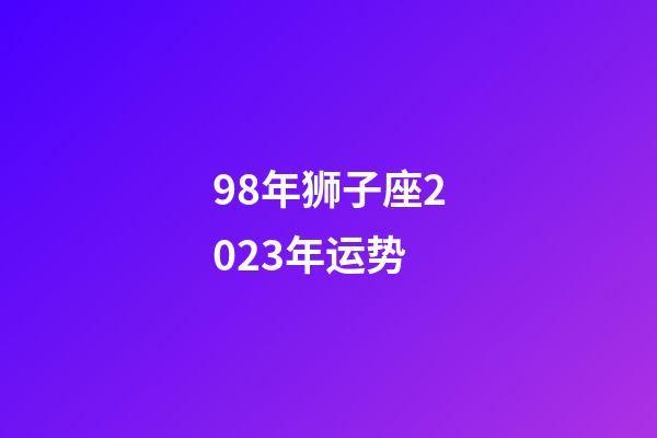 98年狮子座2023年运势-第1张-星座运势-玄机派
