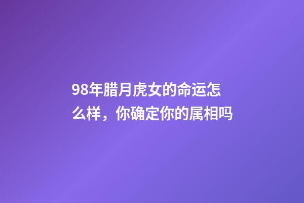 98年腊月虎女的命运怎么样，你确定你的属相吗-第1张-观点-玄机派