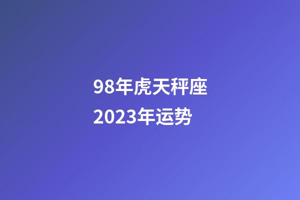 98年虎天秤座2023年运势-第1张-星座运势-玄机派