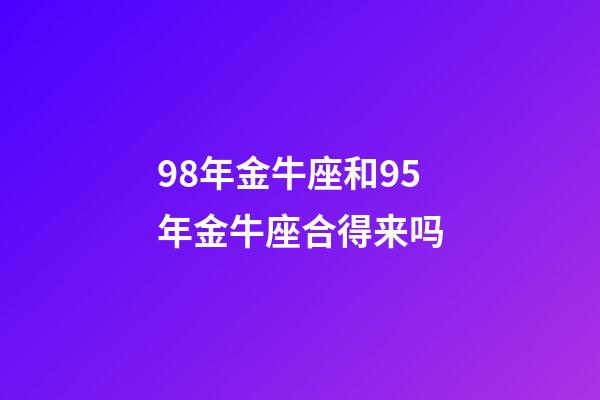 98年金牛座和95年金牛座合得来吗-第1张-星座运势-玄机派
