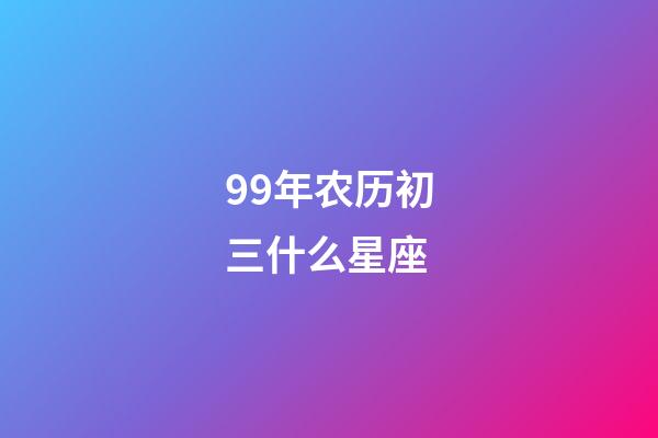99年农历初三什么星座-第1张-星座运势-玄机派