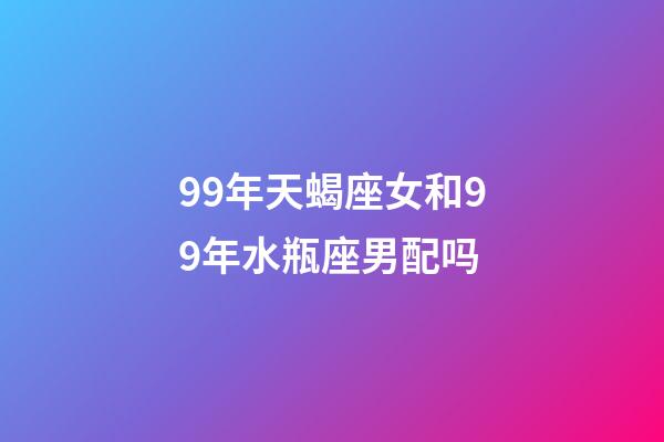 99年天蝎座女和99年水瓶座男配吗-第1张-星座运势-玄机派