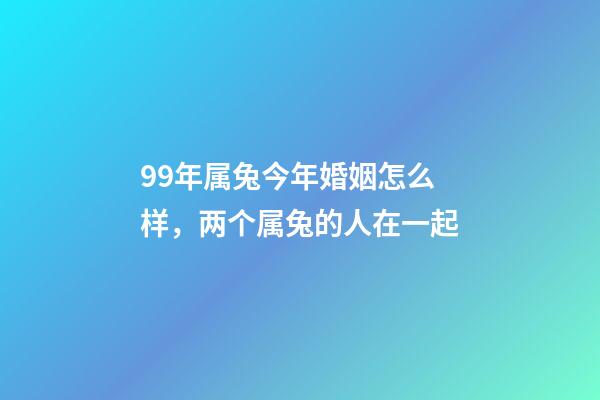 99年属兔今年婚姻怎么样，两个属兔的人在一起-第1张-观点-玄机派