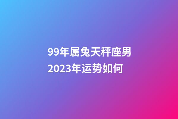 99年属兔天秤座男2023年运势如何-第1张-星座运势-玄机派