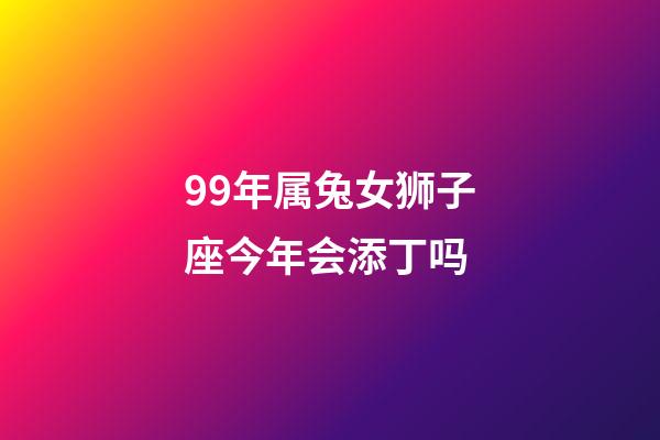 99年属兔女狮子座今年会添丁吗-第1张-星座运势-玄机派