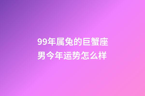 99年属兔的巨蟹座男今年运势怎么样-第1张-星座运势-玄机派