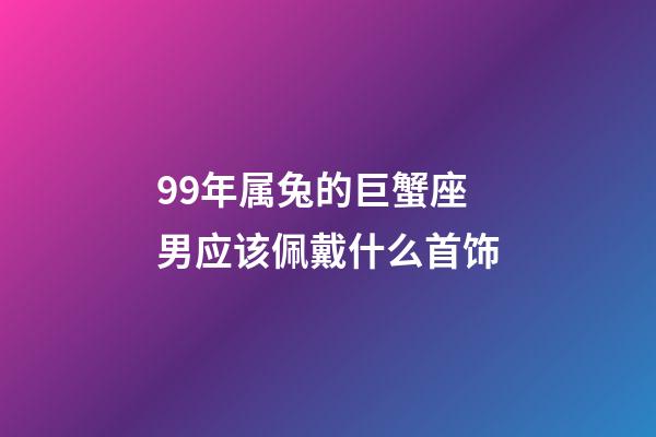 99年属兔的巨蟹座男应该佩戴什么首饰-第1张-星座运势-玄机派