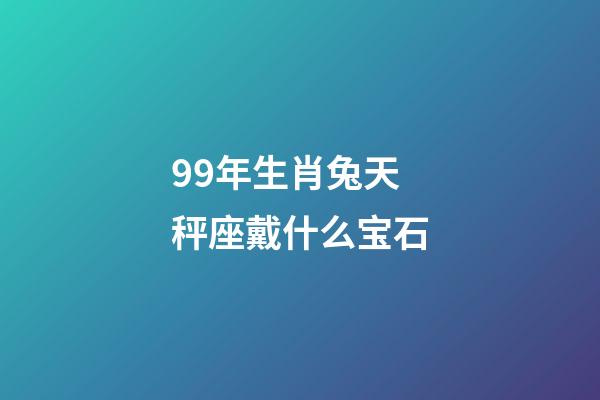 99年生肖兔天秤座戴什么宝石-第1张-星座运势-玄机派