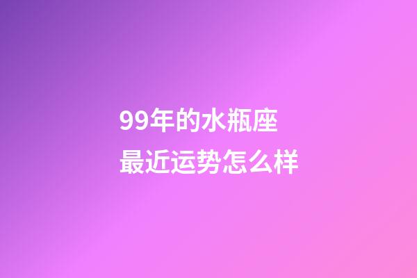 99年的水瓶座最近运势怎么样-第1张-星座运势-玄机派