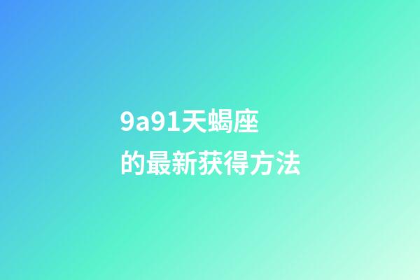 9a91天蝎座的最新获得方法-第1张-星座运势-玄机派