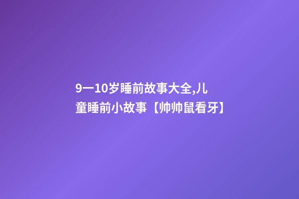 9一10岁睡前故事大全,儿童睡前小故事【帅帅鼠看牙】-第1张-观点-玄机派