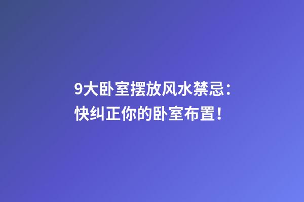 9大卧室摆放风水禁忌：快纠正你的卧室布置！