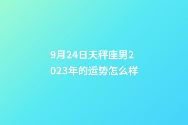 9月24日天秤座男2023年的运势怎么样-第1张-星座运势-玄机派