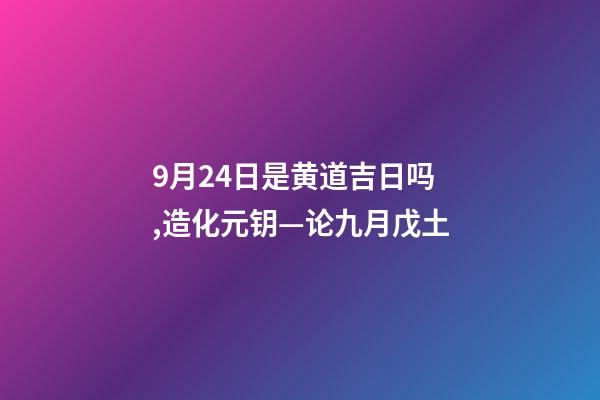9月24日是黄道吉日吗,造化元钥—论九月戊土-第1张-观点-玄机派