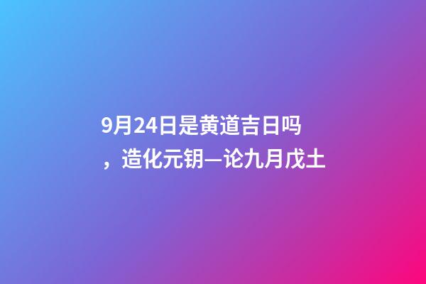 9月24日是黄道吉日吗，造化元钥—论九月戊土-第1张-观点-玄机派