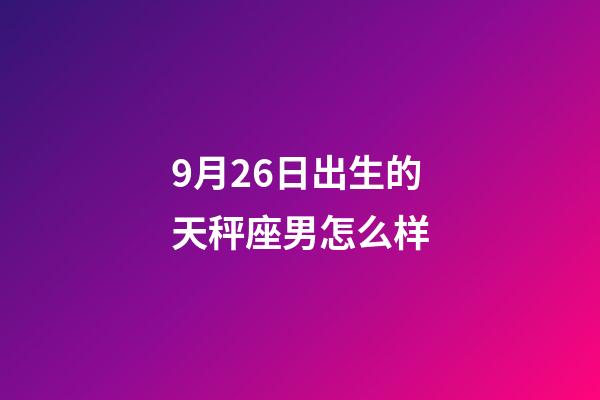 9月26日出生的天秤座男怎么样-第1张-星座运势-玄机派