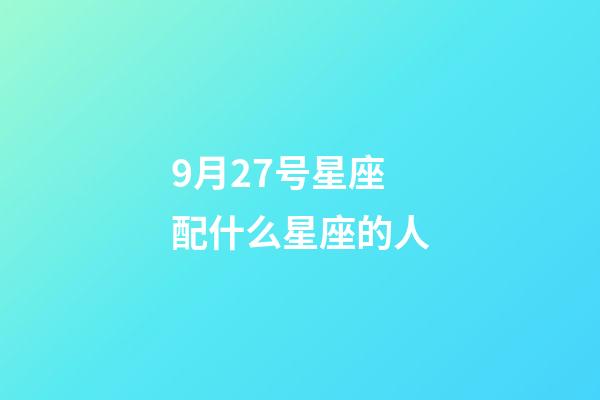 9月27号星座配什么星座的人-第1张-星座运势-玄机派
