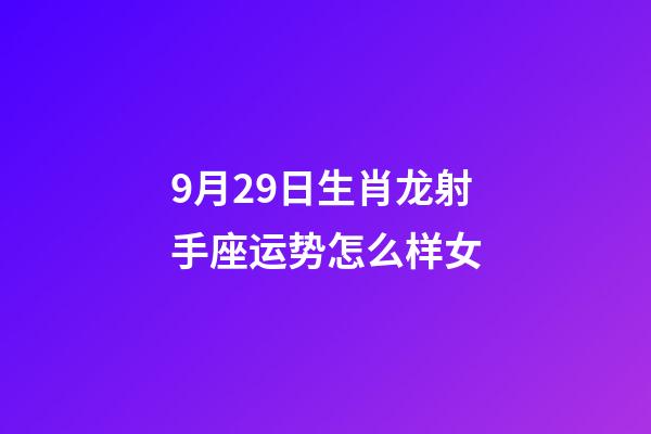 9月29日生肖龙射手座运势怎么样女-第1张-星座运势-玄机派