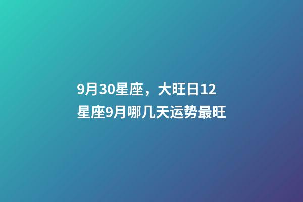 9月30星座，大旺日12星座9月哪几天运势最旺-第1张-观点-玄机派
