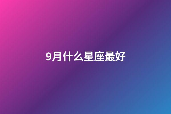 9月什么星座最好-第1张-星座运势-玄机派
