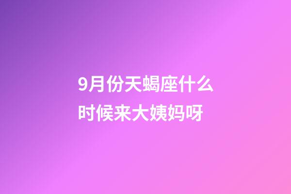 9月份天蝎座什么时候来大姨妈呀-第1张-星座运势-玄机派