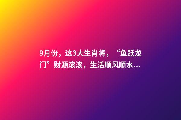 9月份，这3大生肖将，“鱼跃龙门”财源滚滚，生活顺风顺水！