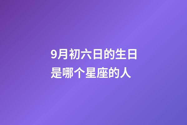 9月初六日的生日是哪个星座的人-第1张-星座运势-玄机派