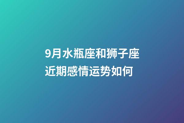 9月水瓶座和狮子座近期感情运势如何-第1张-星座运势-玄机派