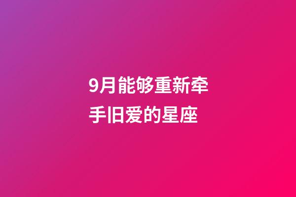 9月能够重新牵手旧爱的星座-第1张-星座运势-玄机派