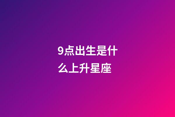 9点出生是什么上升星座-第1张-星座运势-玄机派