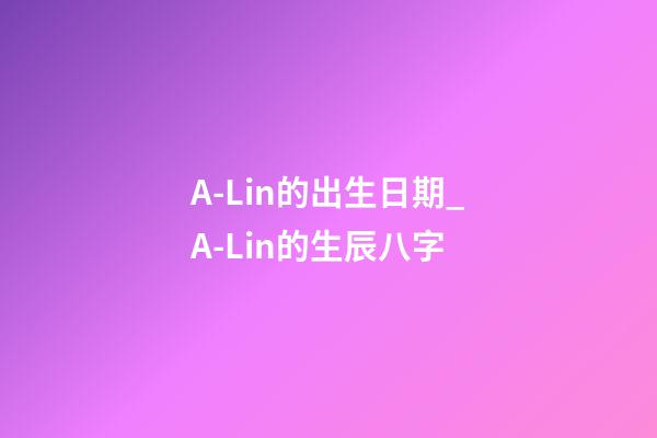 A-Lin的出生日期_A-Lin的生辰八字