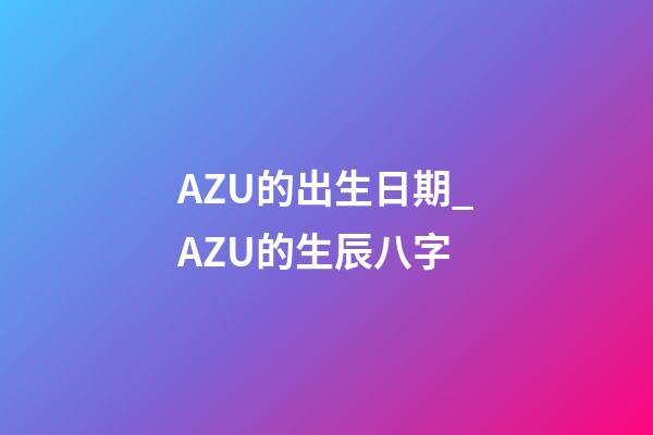 AZU的出生日期_AZU的生辰八字