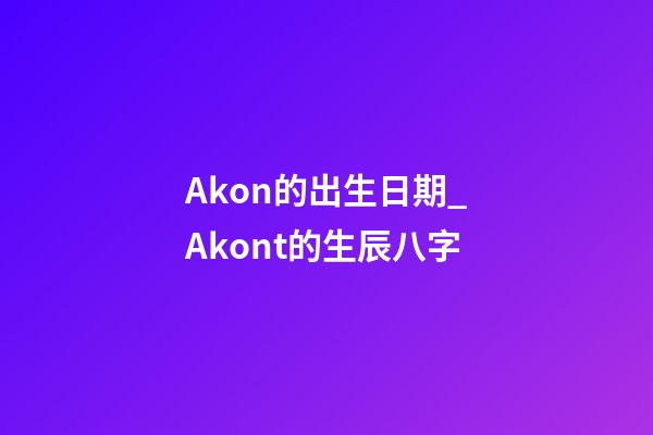 Akon的出生日期_Akont的生辰八字
